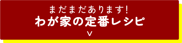 まだまだあります！わが家の定番レシピ