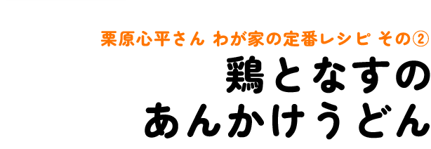 栗原心平さん わが家の定番レシピ その2 鶏となすのあんかけうどん