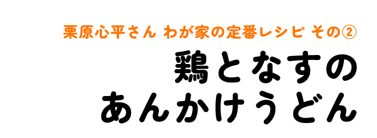 栗原心平さん わが家の定番レシピ その2 鶏となすのあんかけうどん