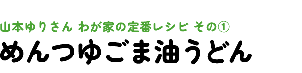 山本ゆりさん わが家の定番レシピ その1 めんつゆごま油うどん