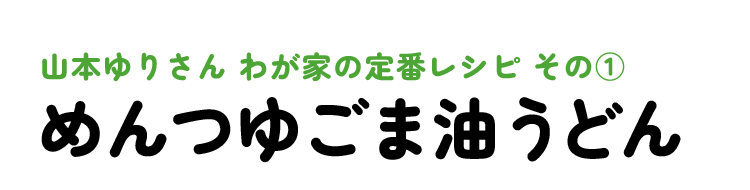 山本ゆりさん わが家の定番レシピ その1 めんつゆごま油うどん