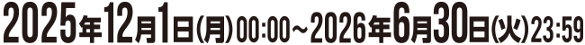 2025年12月1日(月)~2026年6月30日(火)