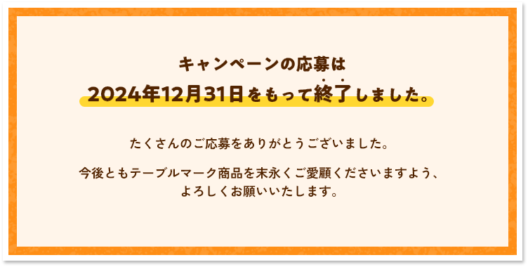 キャンペーンの応募は2024年をもって終了しました。たくさんのご応募をありがとうございました。今後ともテーブルマーク商品を末永くご愛顧くださいますよう、よろしくお願いいたします。