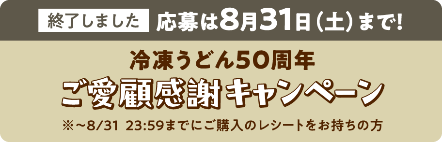 実施中　応募は8月31日(土)まで！　冷凍うどん50周年ご愛顧感謝キャンペーン　※～8/31　23:59までご購入のレシートをお持ちの方