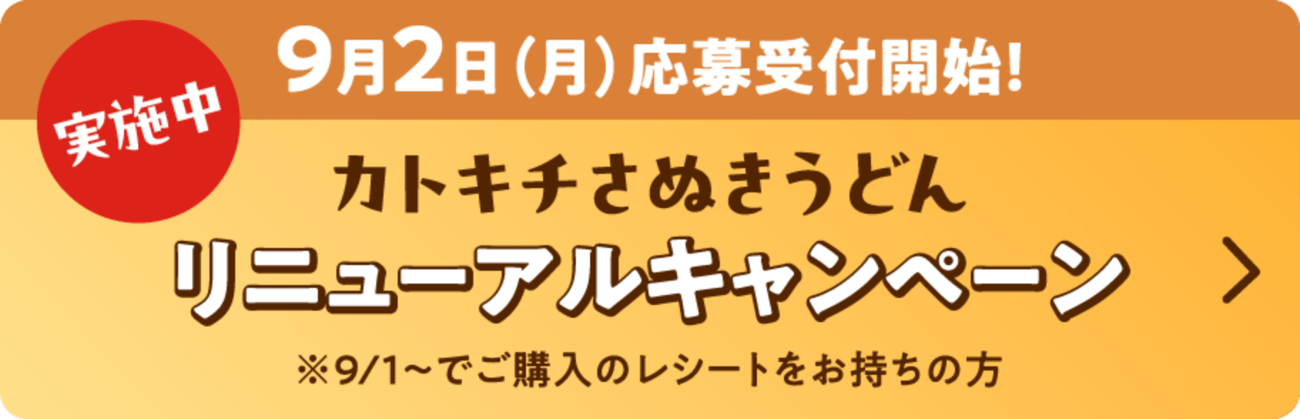 予告　9月2日(月)応募受付開始！　カトキチさぬきうどんリニューアルキャンペーン　※9/1～でご購入のレシートをお持ちの方